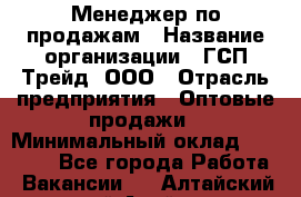 Менеджер по продажам › Название организации ­ ГСП-Трейд, ООО › Отрасль предприятия ­ Оптовые продажи › Минимальный оклад ­ 40 000 - Все города Работа » Вакансии   . Алтайский край,Алейск г.